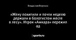 «Жену похитили и почти неделю держали в болотистом месте в лесу». Игрок «Амкара» пережил ад