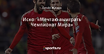 Иско: «Мечтаю выиграть Чемпионат Мира» - Реал Мадрид - Блоги - Sports.ru