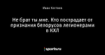 Не брат ты мне. Кто пострадает от признания белорусов легионерами в КХЛ