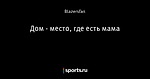 Дом - место, где есть мама