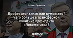 Профессионализм или кумовство? Чего больше в трансферной политике президента «Локомотива»?