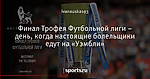 Финал Трофея Футбольной лиги – день, когда настоящие болельщики едут на «Уэмбли»