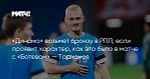 «Динамо» возьмет бронзу в РПЛ, если проявит характер, как это было в матче с «Ботевом» — Тарханов
