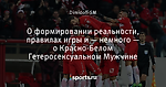 О формировании реальности, правилах игры и — немного — о Красно-Белом Гетеросексуальном Мужчине