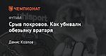 Срыв покровов. Как убивали обезьяну вратаря
