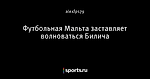 Футбольная Мальта заставляет волноваться Билича