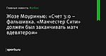 Жозе Моуринью: «Счет 3:0 – фальшивка. «Манчестер Сити» должен был заканчивать матч вдевятером» - Футбол - Sports.ru