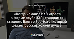 «Когда команда КХЛ играет в форме клуба НХЛ, становится стыдно». Блогер Sports.ru, который делает русский хоккей лучше