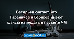 Васильев считает, что Гараничев и Бабиков имеют шансы на медаль в пасьюте ЧМ