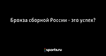 Бронза сборной России - это успех? - Хоккей - Sports.ru