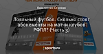 Лояльный футбол. Сколько стоят абонементы на матчи клубов РФПЛ? (Часть 3)