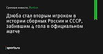 Дзюба стал вторым игроком в истории сборных России и СССР, забившим 4 гола в официальном матче - Футбол - Sports.ru