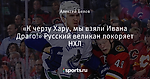 «К черту Хару, мы взяли Ивана Драго!» Русский великан покоряет НХЛ