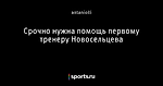 Срочно нужна помощь первому тренеру Новосельцева