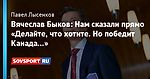 Вячеслав Быков: Нам сказали прямо «Делайте, что хотите. Но победит Канада...»