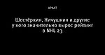 Шестёркин, Ничушкин и другие у кого значительно вырос рейтинг в NHL 23