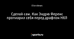 Сделай сам. Как Эндрю Ференс пропиарил себя перед драфтом НХЛ