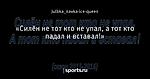 «Силён не тот кто не упал, а тот кто падал и вставал!»