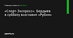 Бердыев в субботу возглавит «Рубин», сообщает «Спорт-Экспресс» - Футбол - Sports.ru