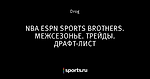 NBA ESPN SPORTS BROTHERS. МЕЖСЕЗОНЬЕ. ТРЕЙДЫ. ДРАФТ-ЛИСТ