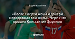 «После смерти жены и дочери я продолжал там жить». Через что прошел Константин Зырянов