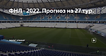 ФНЛ - 2022. Прогноз на 27 тур.