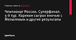 Чемпионат России. Суперфинал. 5-й тур. Карякин сыграл вничью с Мотылевым и другие результаты - Шахматы - Sports.ru