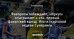 Фавориты побеждают, «Иркут» отыгрывает «-26», первый фанатский выезд. Итоги стартовой недели Суперлиги