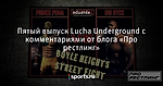 Пятый выпуск Lucha Underground с комментариями от блога «Про рестлинг»