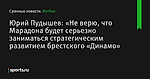 Юрий Пудышев: «Не верю, что Марадона будет серьезно заниматься стратегическим развитием брестского «Динамо»