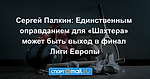 Сергей Палкин: Единственным оправданием для «Шахтера» может быть выход в финал Лиги Европы