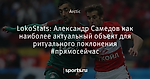 LokoStats: Александр Самедов как наиболее актуальный объект для ритуального поклонения #прямосейчас