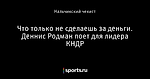 Что только не сделаешь за деньги. Деннис Родман поет для лидера КНДР