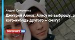 Дмитрий Алиев: Алису не выброшу, а кого-нибудь другого – смогу!