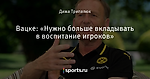 Вацке: «Нужно больше вкладывать в воспитание игроков»
