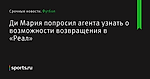 Ди Мария попросил агента  узнать о возможности возвращения в «Реал» - Футбол - Sports.ru