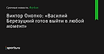 Виктор Онопко: «Василий Березуцкий готов выйти в любой момент» - Футбол - Sports.ru
