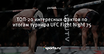 ТОП-20 интересных фактов по итогам турнира UFC Fight Night 75
