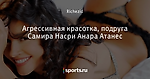 Агрессивная красотка, подруга Самира Насри Анара Атанес