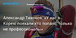 Олимпийские игры. Александр Тихонов: «У нас в Корею поехали кто попало, только не профессионалы»