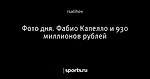 Фото дня. Фабио Капелло и 930 миллионов рублей