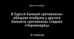 В Одессе бывшие «регионалы» обещают отобрать у другого бывшего «регионала» стадион «Черноморец»