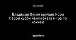 Владимир Путин вручает Кори Перри кубок чемпионата мира по хоккею