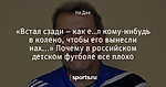 «Встал сзади – как е..л кому-нибудь в колено, чтобы его вынесли нах...» Почему в российском детском футболе все плохо