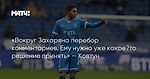 «Вокруг Захаряна перебор комментариев. Ему нужно уже какое‑то решение принять» — Ковтун