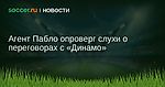 Агент Пабло опроверг слухи о переговорах с Динамо