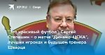 "Это красивый футбол": Сергей Степашин - о матче "Динамо-ЦСКА", лучших игроках и будущем тренера Шварца