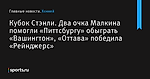 Два очка Малкина помогли «Питтсбургу» обыграть «Вашингтон», «Оттава» победила «Рейнджерс», Кубок Стэнли - Хоккей - Sports.ru