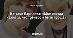 Наталья Парилина: «Мне иногда кажется, что тренером быть проще»