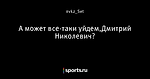 А может все-таки уйдем,Дмитрий Николевич?